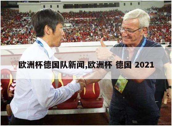 欧洲杯德国队新闻,欧洲杯 德国 2021