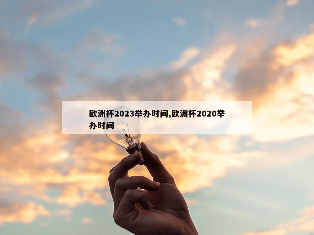 欧洲杯2023举办时间,欧洲杯2020举办时间