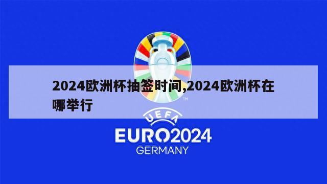 2024欧洲杯抽签时间,2024欧洲杯在哪举行