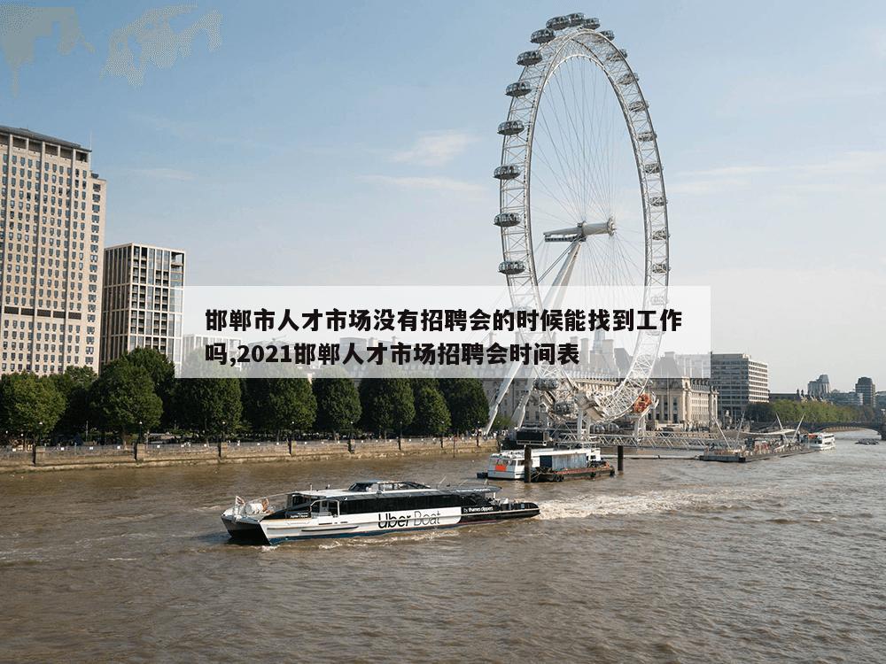 邯郸市人才市场没有招聘会的时候能找到工作吗,2021邯郸人才市场招聘会时间表