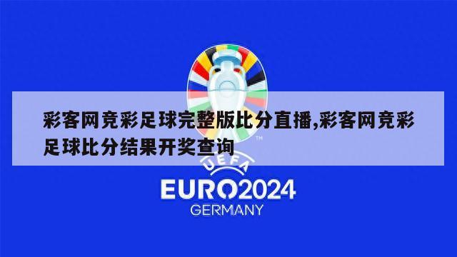 彩客网竞彩足球完整版比分直播,彩客网竞彩足球比分结果开奖查询