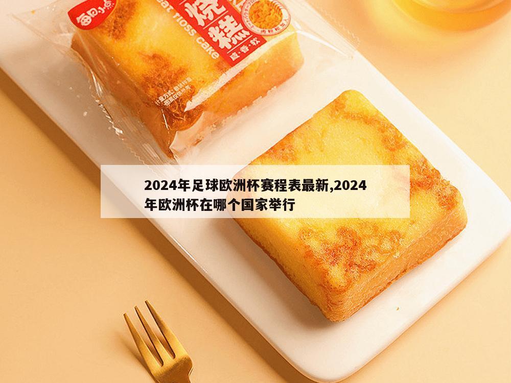 2024年足球欧洲杯赛程表最新,2024年欧洲杯在哪个国家举行