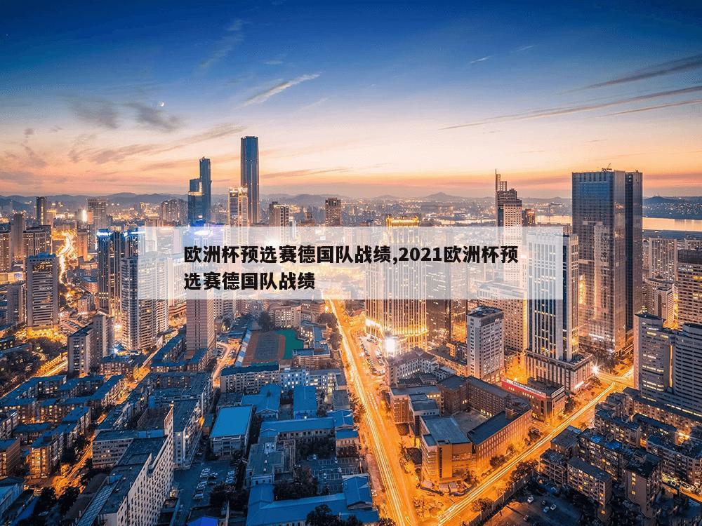 欧洲杯预选赛德国队战绩,2021欧洲杯预选赛德国队战绩