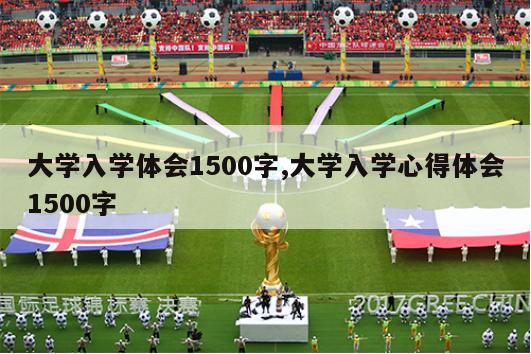 大学入学体会1500字,大学入学心得体会1500字