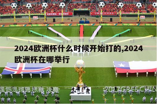 2024欧洲杯什么时候开始打的,2024欧洲杯在哪举行