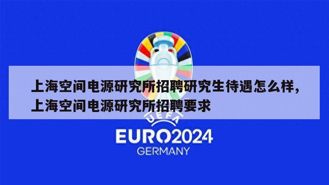 上海空间电源研究所招聘研究生待遇怎么样,上海空间电源研究所招聘要求