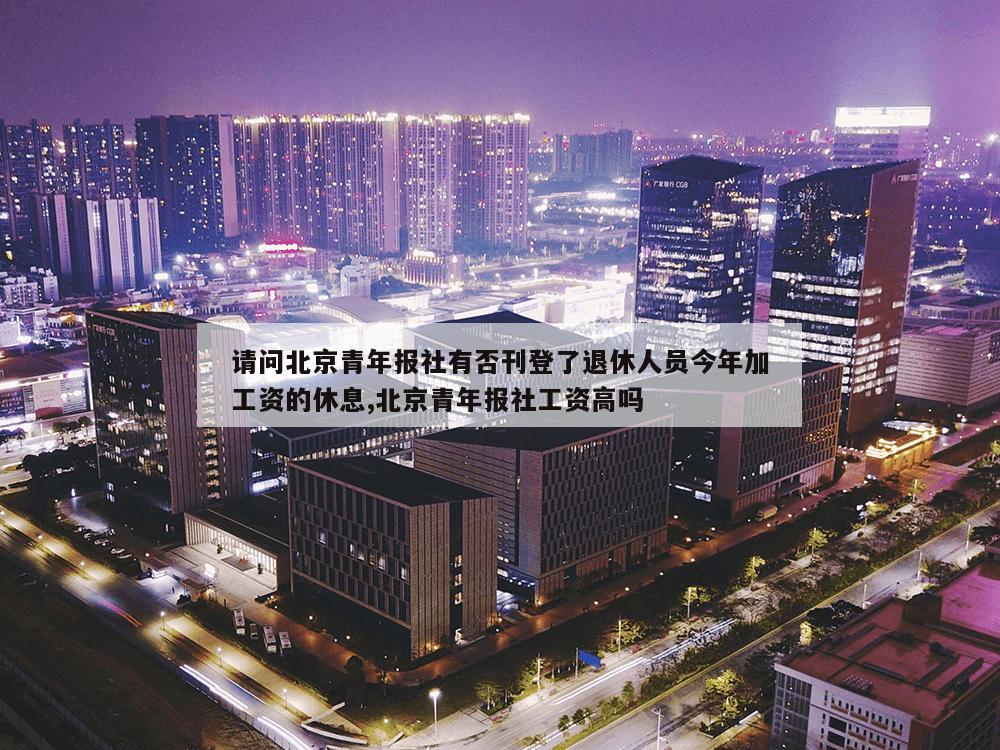 请问北京青年报社有否刊登了退休人员今年加工资的休息,北京青年报社工资高吗