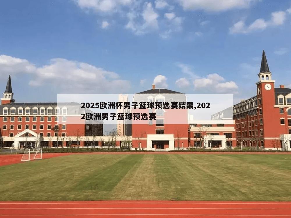 2025欧洲杯男子篮球预选赛结果,2022欧洲男子篮球预选赛