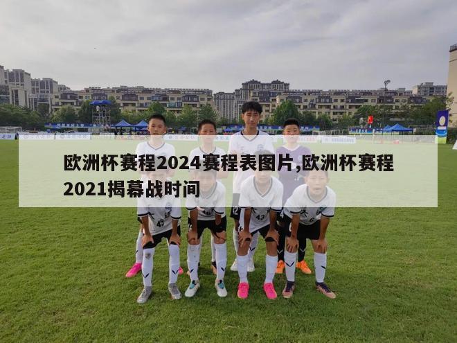 欧洲杯赛程2024赛程表图片,欧洲杯赛程2021揭幕战时间