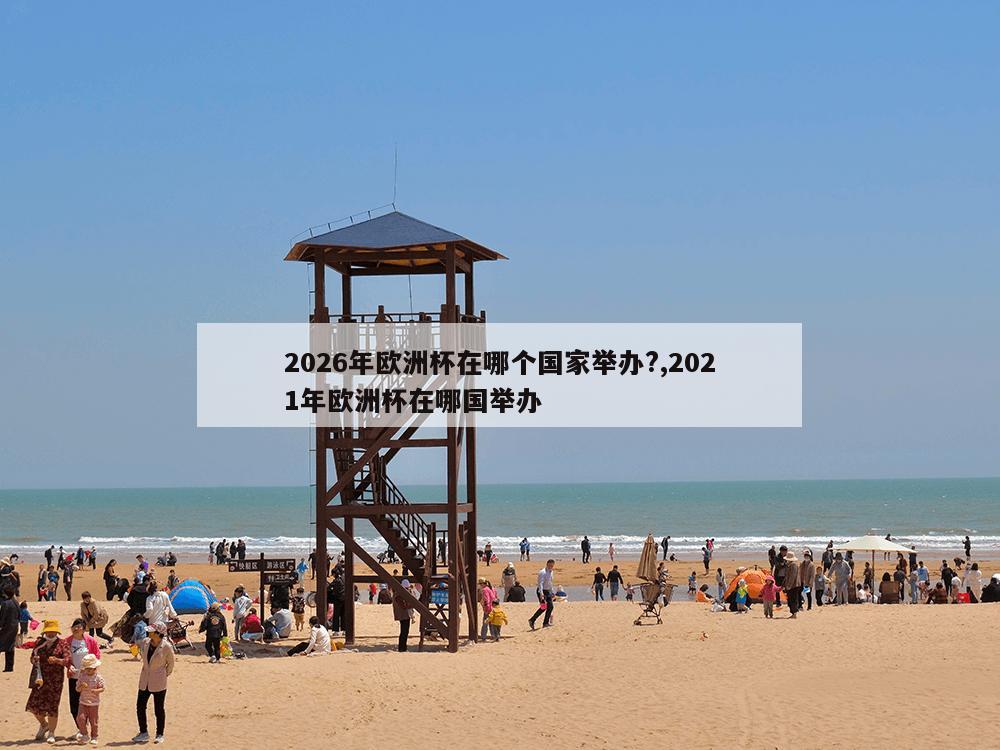 2026年欧洲杯在哪个国家举办?,2021年欧洲杯在哪国举办