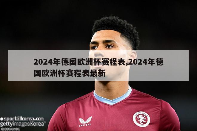 2024年德国欧洲杯赛程表,2024年德国欧洲杯赛程表最新