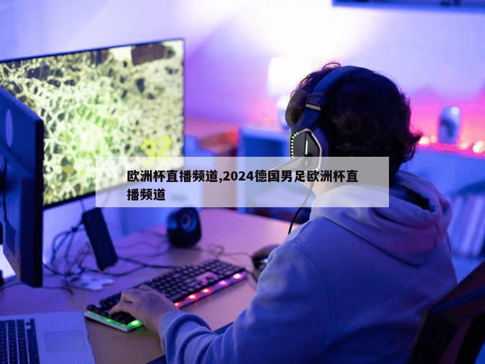 欧洲杯直播频道,2024德国男足欧洲杯直播频道