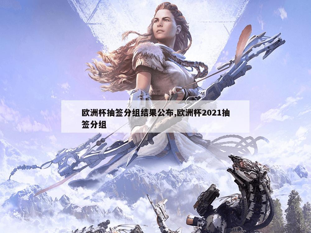 欧洲杯抽签分组结果公布,欧洲杯2021抽签分组