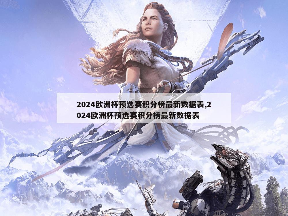 2024欧洲杯预选赛积分榜最新数据表,2024欧洲杯预选赛积分榜最新数据表